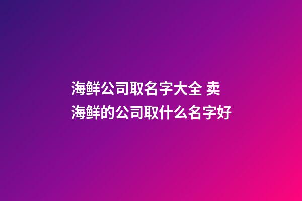 海鲜公司取名字大全 卖海鲜的公司取什么名字好-第1张-公司起名-玄机派